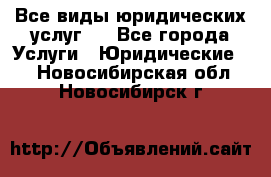 Все виды юридических услуг.  - Все города Услуги » Юридические   . Новосибирская обл.,Новосибирск г.